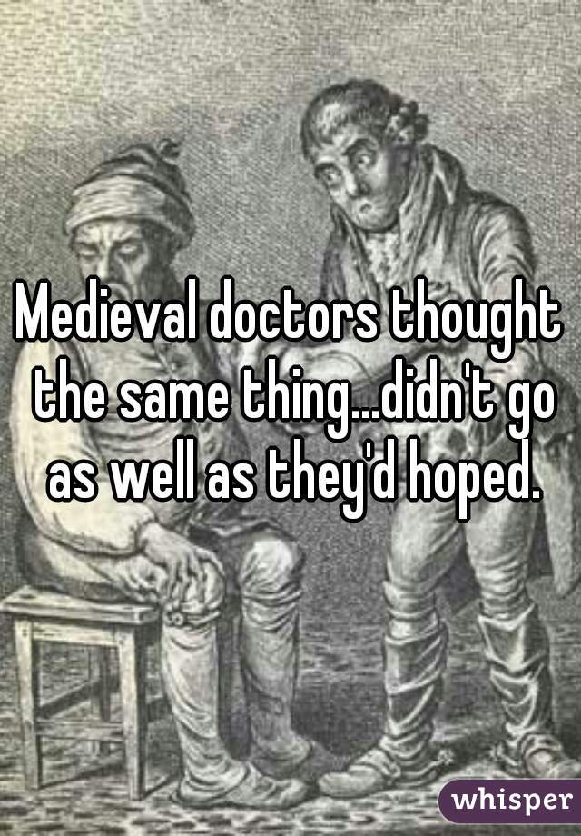 Medieval doctors thought the same thing...didn't go as well as they'd hoped.