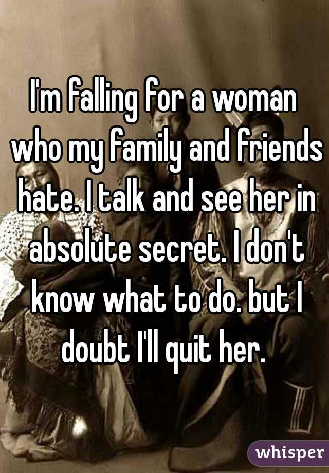 I'm falling for a woman who my family and friends hate. I talk and see her in absolute secret. I don't know what to do. but I doubt I'll quit her. 