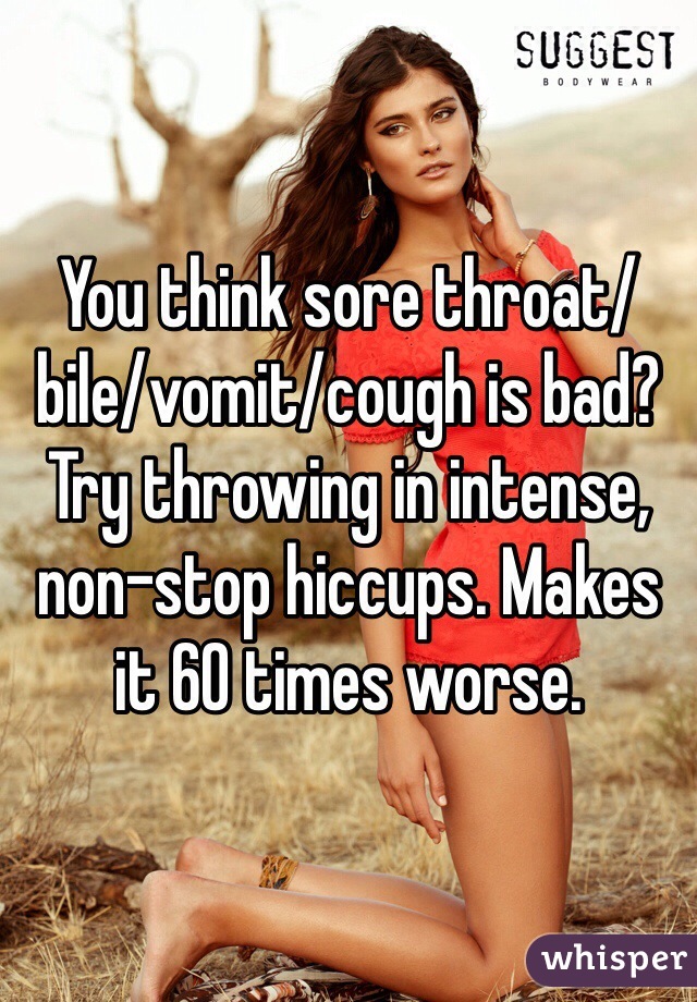 You think sore throat/bile/vomit/cough is bad? Try throwing in intense, non-stop hiccups. Makes it 60 times worse.