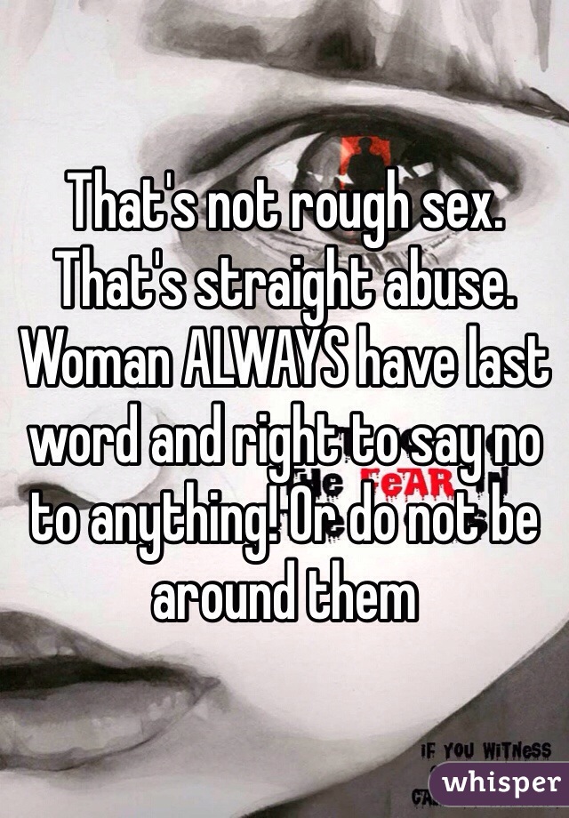 That's not rough sex. That's straight abuse.  Woman ALWAYS have last word and right to say no to anything! Or do not be around them 