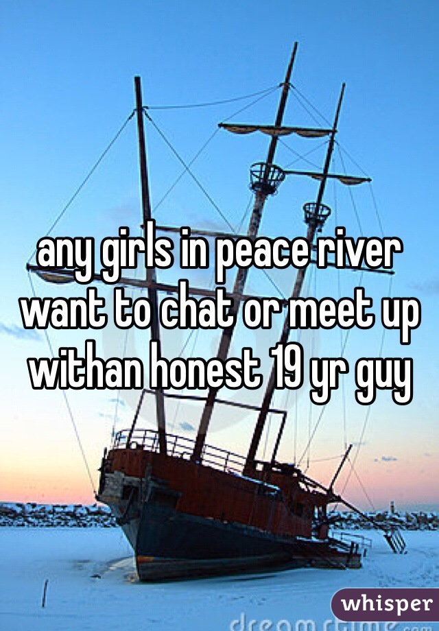 any girls in peace river want to chat or meet up withan honest 19 yr guy