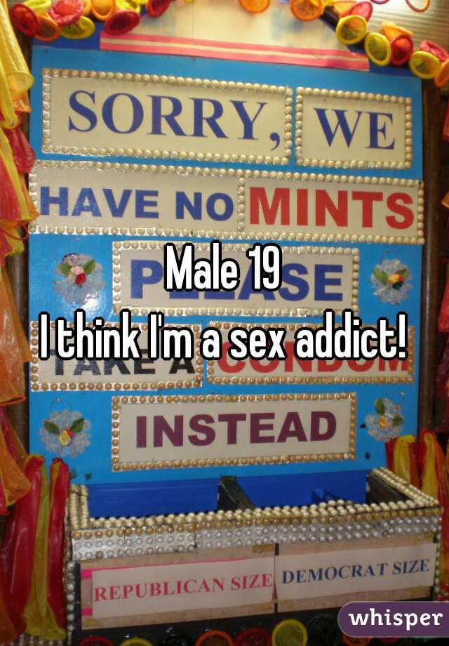 Male 19
I think I'm a sex addict!