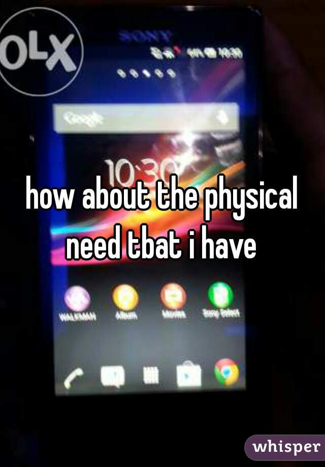 how about the physical need tbat i have 