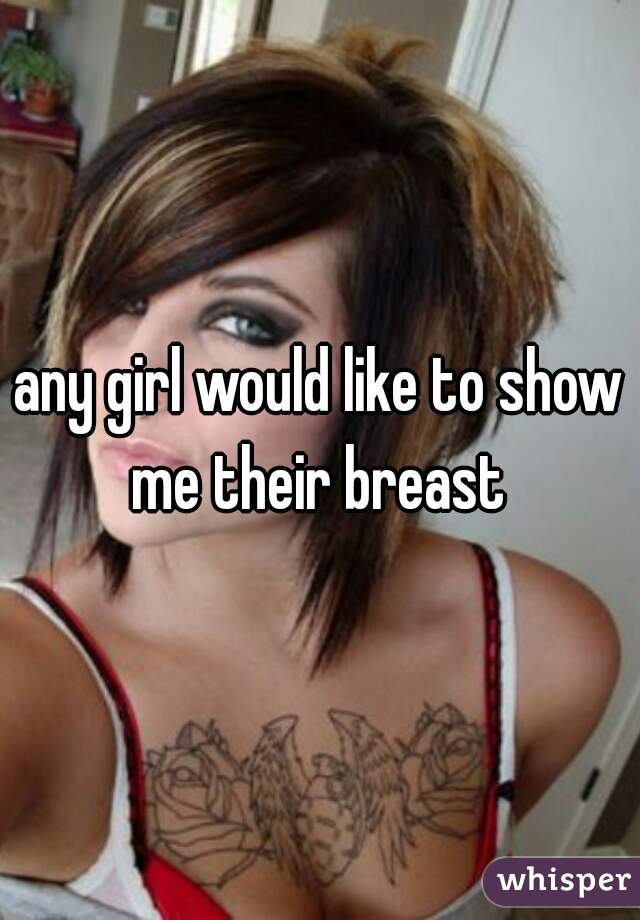 any girl would like to show me their breast 