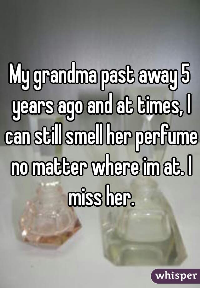 My grandma past away 5 years ago and at times, I can still smell her perfume no matter where im at. I miss her.