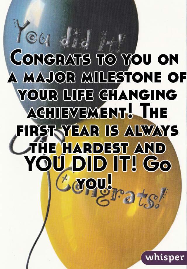 Congrats to you on a major milestone of your life changing achievement! The first year is always the hardest and YOU DID IT! Go you! 