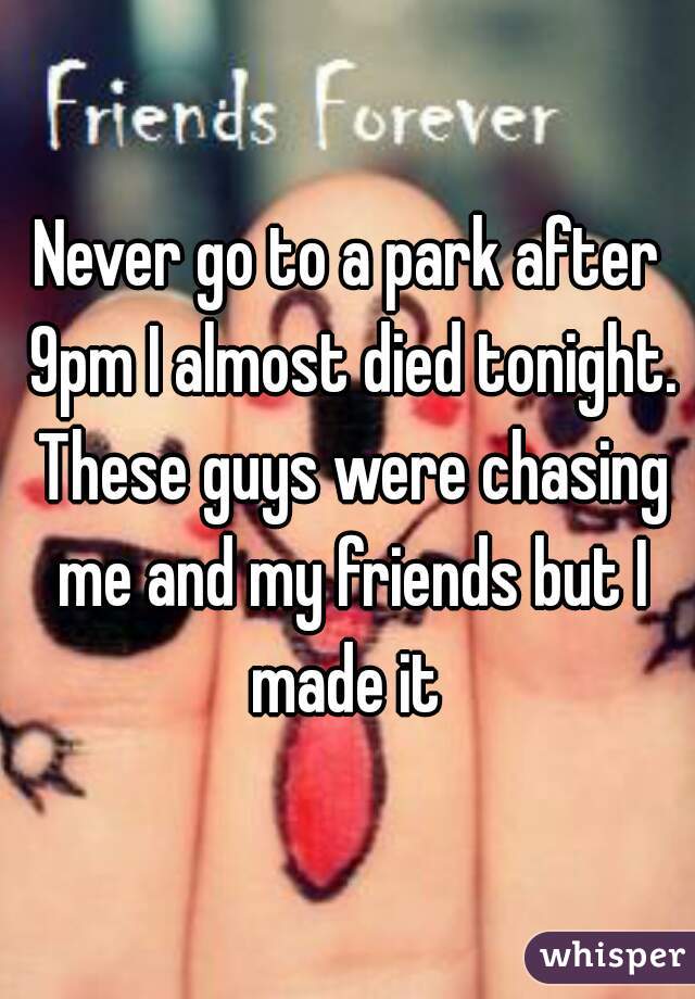 Never go to a park after 9pm I almost died tonight. These guys were chasing me and my friends but I made it 