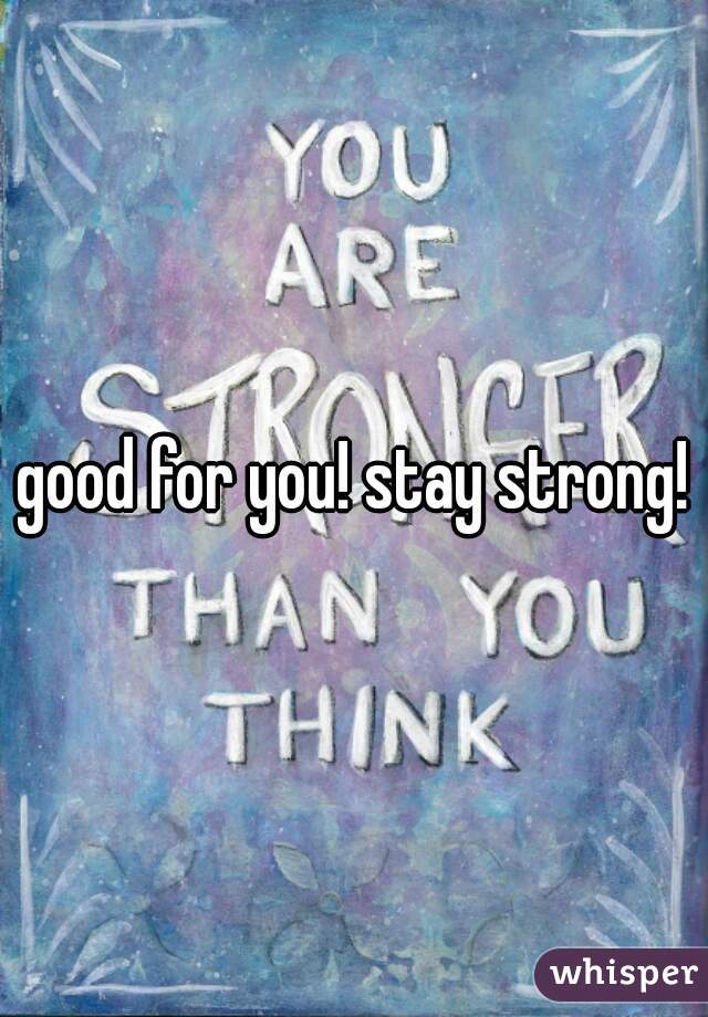 good for you! stay strong!