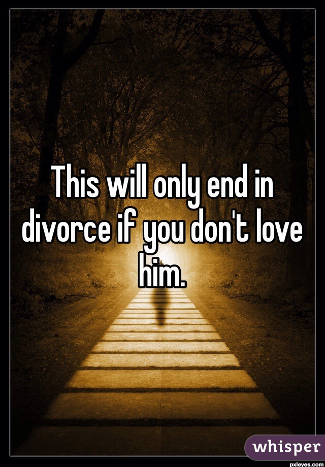 This will only end in divorce if you don't love him.