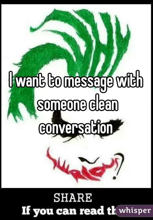 I want to message with someone clean conversation 