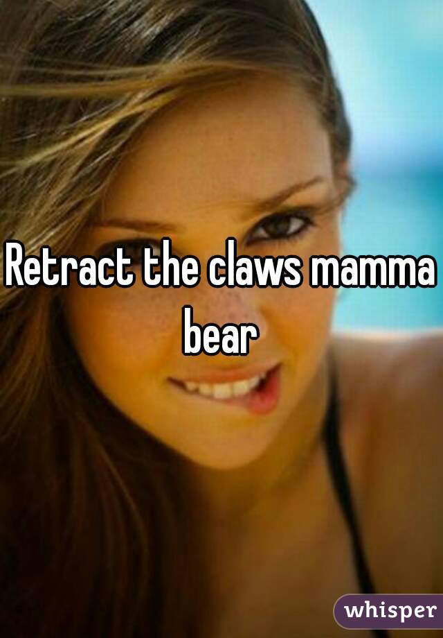 Retract the claws mamma bear 