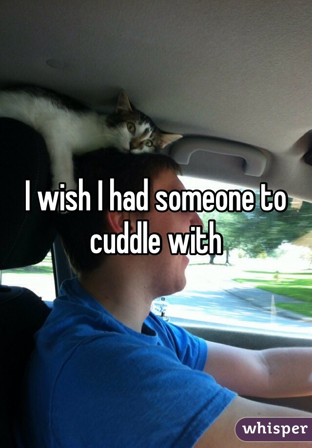 I wish I had someone to cuddle with 