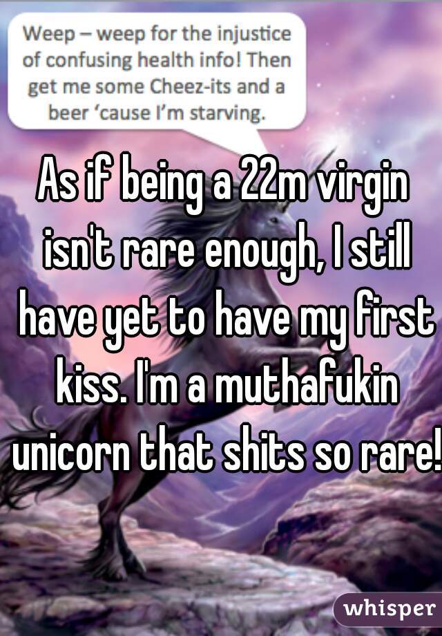 As if being a 22m virgin isn't rare enough, I still have yet to have my first kiss. I'm a muthafukin unicorn that shits so rare! 