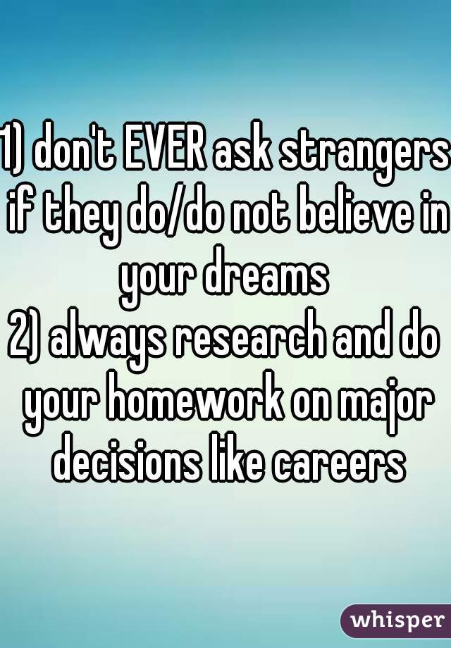 1) don't EVER ask strangers if they do/do not believe in your dreams 
2) always research and do your homework on major decisions like careers