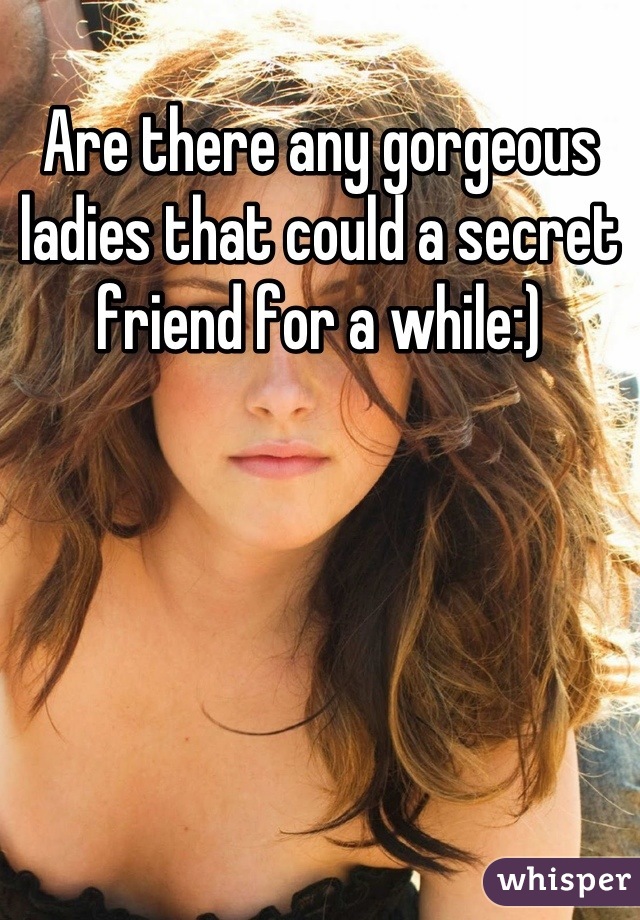 Are there any gorgeous ladies that could a secret friend for a while:)