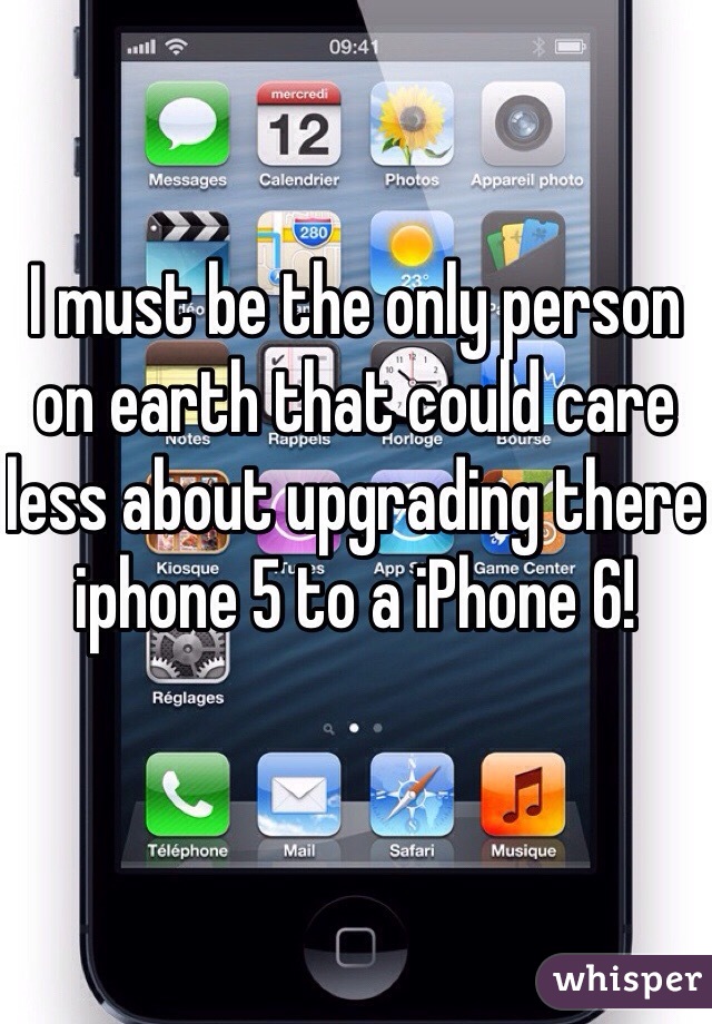 I must be the only person on earth that could care less about upgrading there iphone 5 to a iPhone 6!