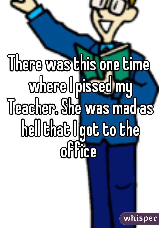 There was this one time where I pissed my Teacher. She was mad as hell that I got to the office 
