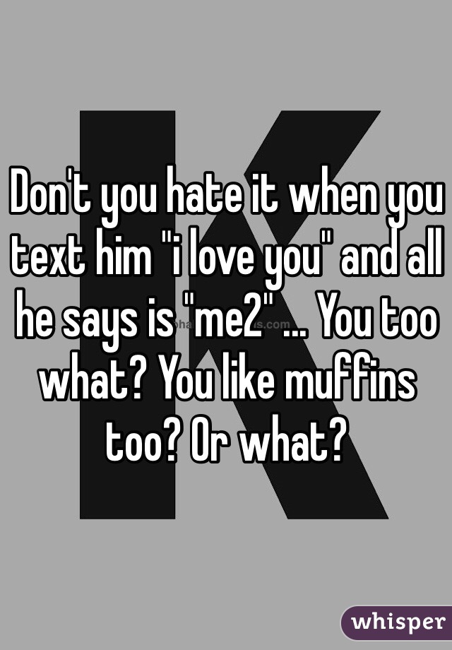Don't you hate it when you text him "i love you" and all he says is "me2" ... You too what? You like muffins too? Or what? 
