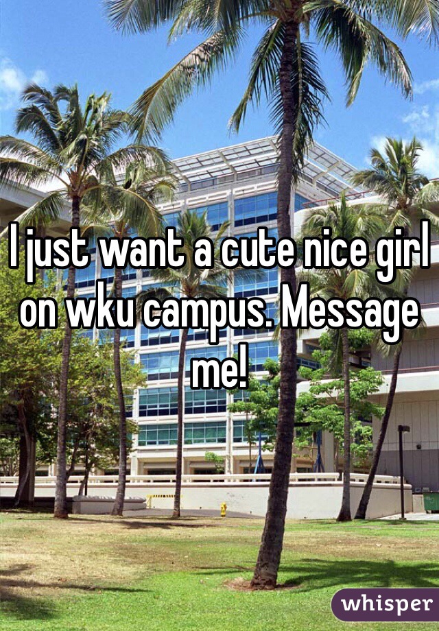 I just want a cute nice girl on wku campus. Message me!