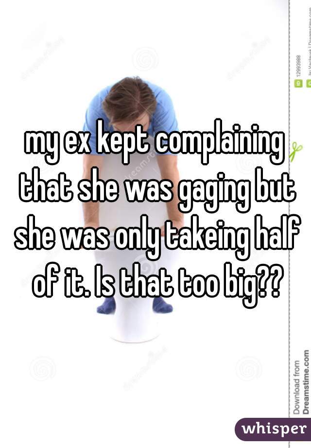 my ex kept complaining that she was gaging but she was only takeing half of it. Is that too big??