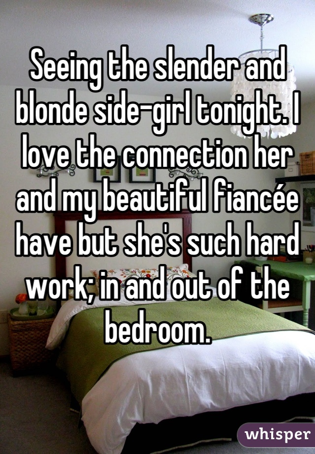 Seeing the slender and blonde side-girl tonight. I love the connection her and my beautiful fiancée have but she's such hard work; in and out of the bedroom.