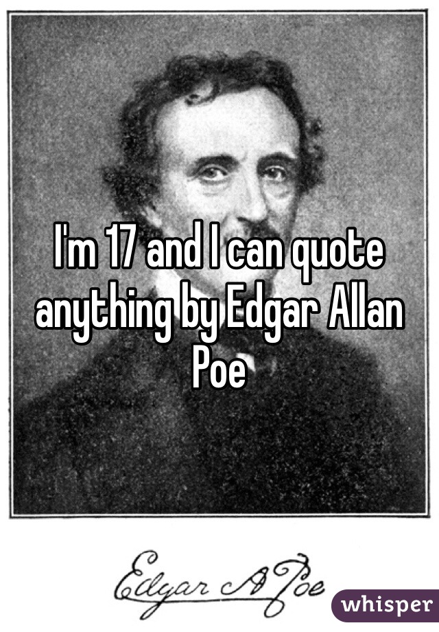 I'm 17 and I can quote anything by Edgar Allan Poe 