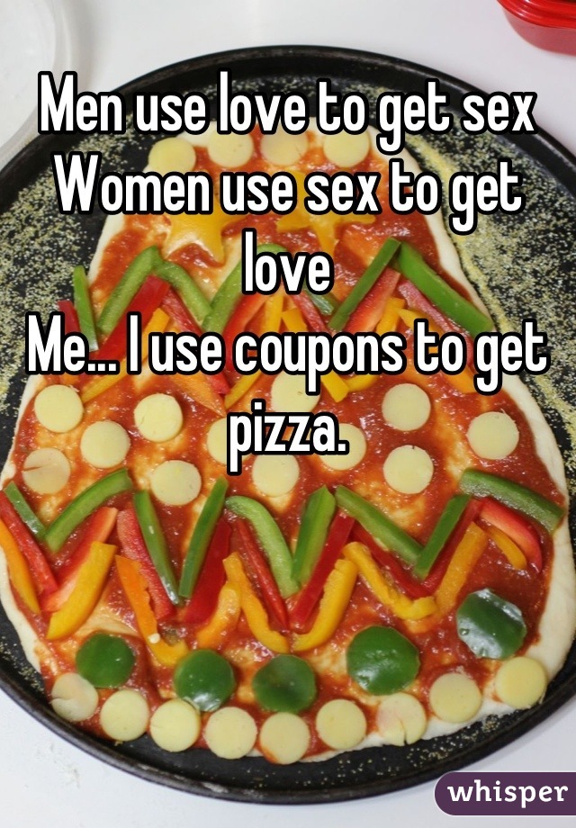 Men use love to get sex
Women use sex to get love 
Me... I use coupons to get pizza.