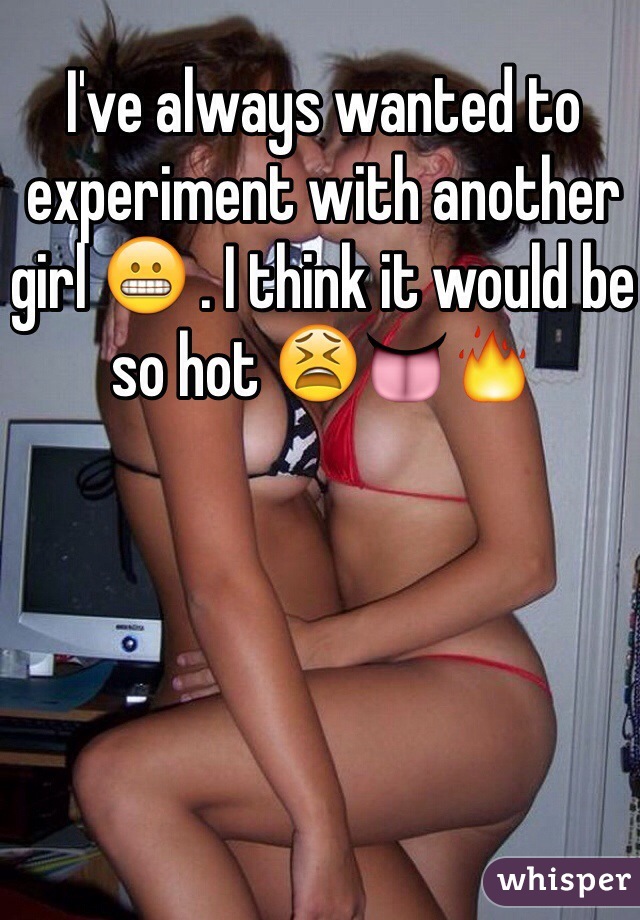 I've always wanted to experiment with another girl 😬 . I think it would be so hot 😫👅🔥