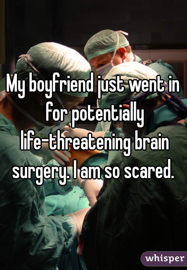 My boyfriend just went in for potentially life-threatening brain surgery. I am so scared. 