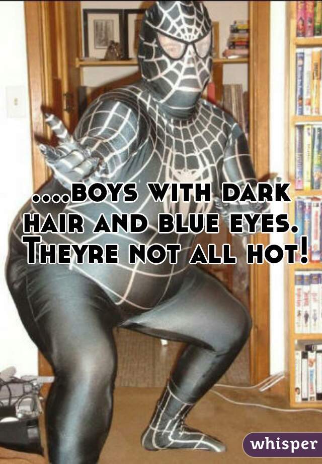 ....boys with dark hair and blue eyes.  Theyre not all hot!