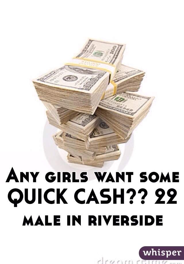 Any girls want some QUICK CASH?? 22 male in riverside