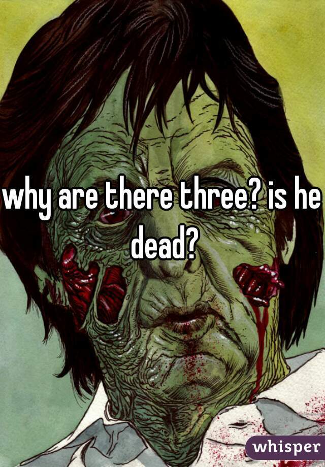 why are there three? is he dead?
