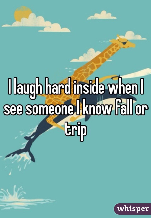 I laugh hard inside when I see someone I know fall or trip
