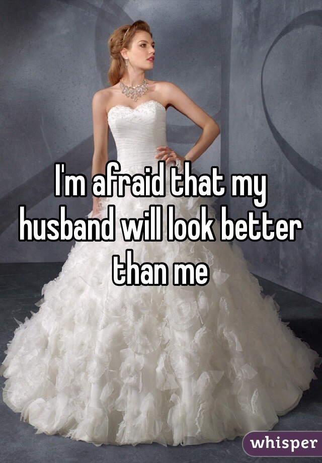 I'm afraid that my husband will look better than me