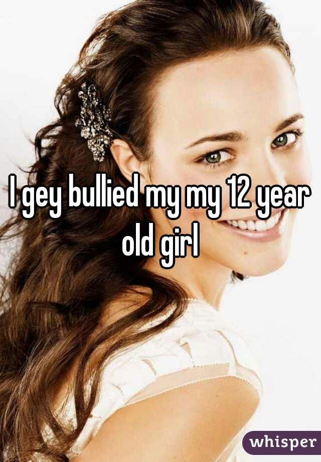I gey bullied my my 12 year old girl 
