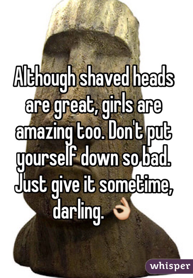 Although shaved heads are great, girls are amazing too. Don't put yourself down so bad. Just give it sometime, darling. 👌