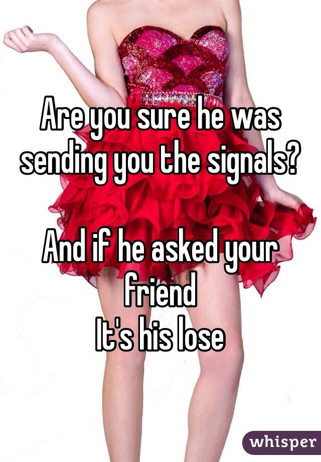 Are you sure he was sending you the signals?

And if he asked your friend
It's his lose