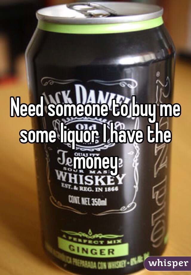 Need someone to buy me some liquor I have the money 