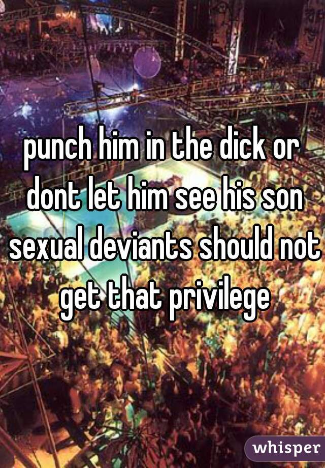 punch him in the dick or dont let him see his son sexual deviants should not get that privilege