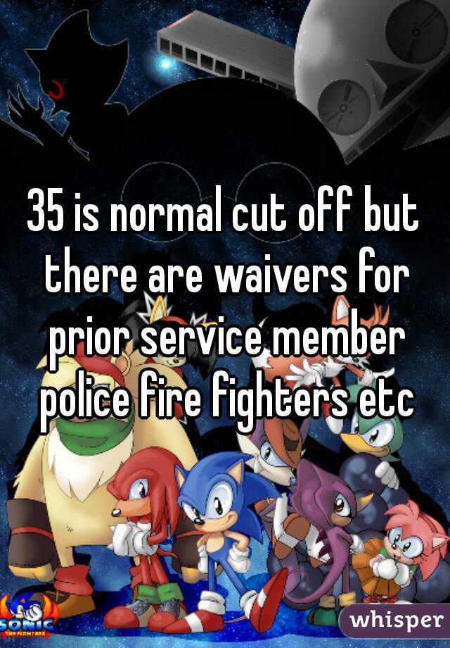 35 is normal cut off but there are waivers for prior service member police fire fighters etc
