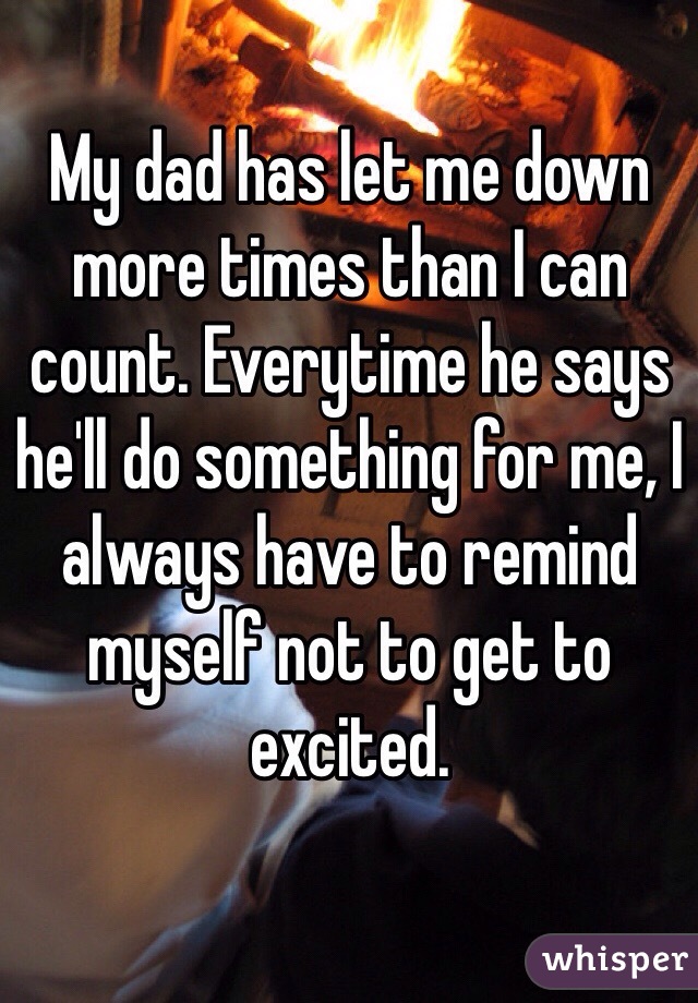 My dad has let me down more times than I can count. Everytime he says he'll do something for me, I always have to remind myself not to get to excited. 