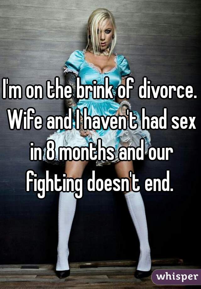 I'm on the brink of divorce. Wife and I haven't had sex in 8 months and our fighting doesn't end. 