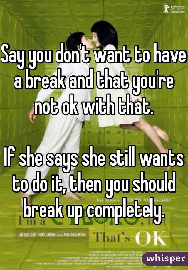 Say you don't want to have a break and that you're not ok with that. 

If she says she still wants to do it, then you should break up completely. 