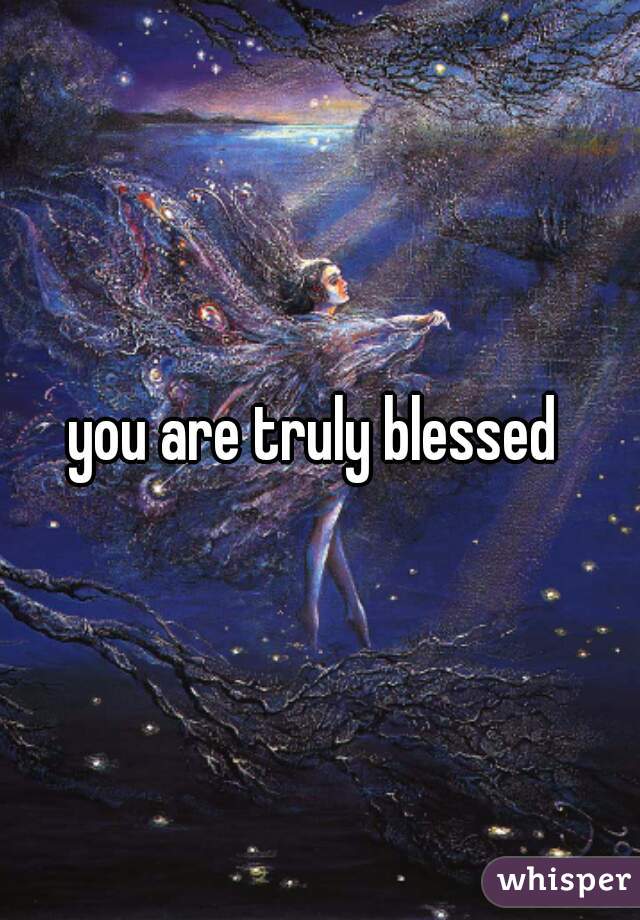 you are truly blessed 