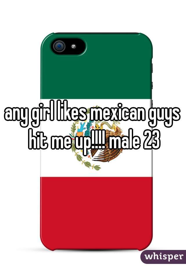 any girl likes mexican guys hit me up!!!! male 23