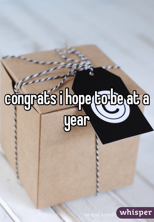 congrats i hope to be at a year 