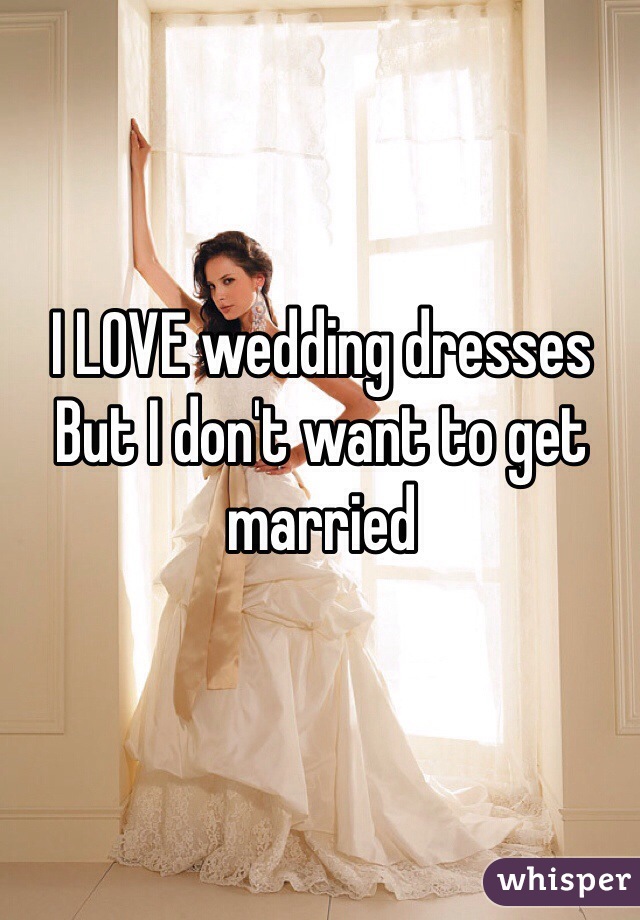 I LOVE wedding dresses
But I don't want to get married