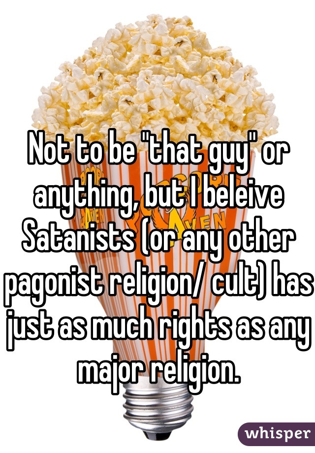 Not to be "that guy" or anything, but I beleive Satanists (or any other pagonist religion/ cult) has just as much rights as any major religion.
