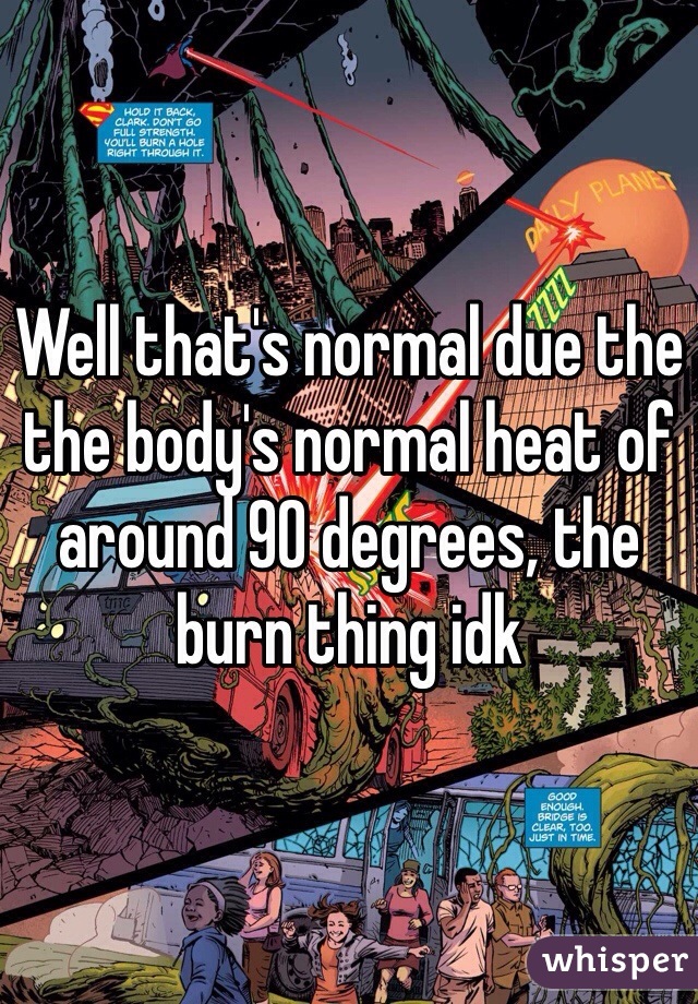 Well that's normal due the the body's normal heat of around 90 degrees, the burn thing idk