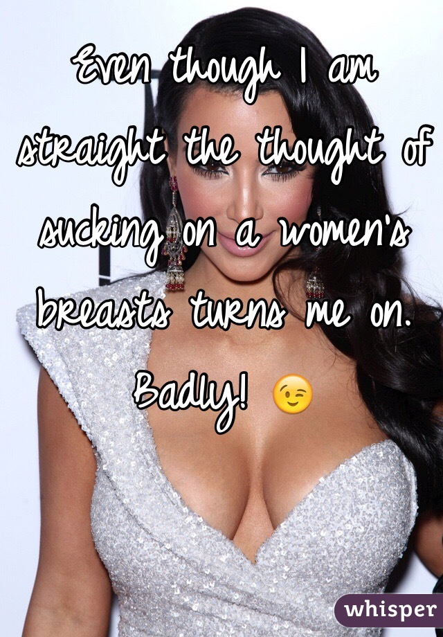 Even though I am straight the thought of sucking on a women's breasts turns me on. Badly! 😉
